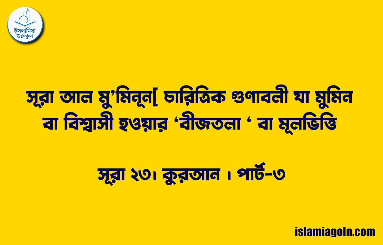 সূরা আল মু’মিনূন[ চারিত্রিক গুণাবলী যা মুমিন বা বিশ্বাসী হওয়ার ‘বীজতলা ‘ বা মূলভিত্তি ] সূরা ২৩। কুরআন । পার্ট-৩